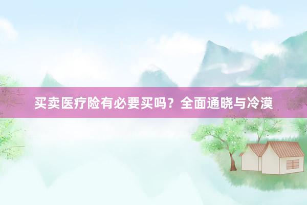 买卖医疗险有必要买吗？全面通晓与冷漠