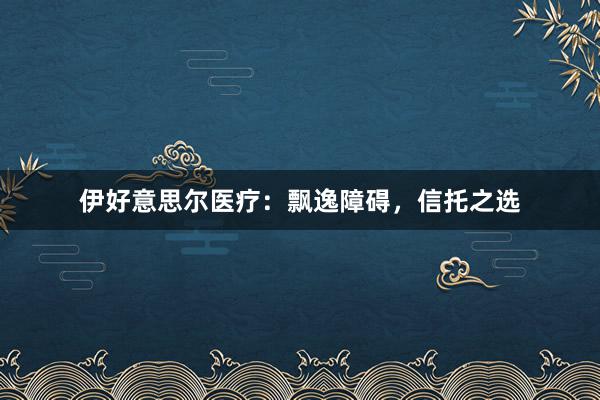 伊好意思尔医疗：飘逸障碍，信托之选