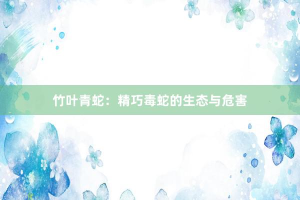 竹叶青蛇：精巧毒蛇的生态与危害