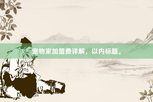 宠物家加盟费详解，以内标题。