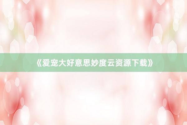 《爱宠大好意思妙度云资源下载》