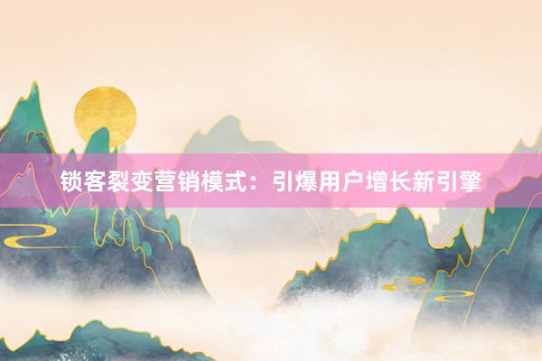 锁客裂变营销模式：引爆用户增长新引擎