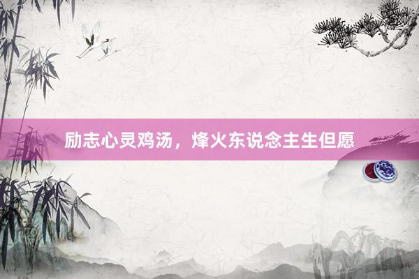 励志心灵鸡汤，烽火东说念主生但愿
